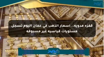 قفزة مدوية.. أسعار الذهب في عمان اليوم تسجل مستويات قياسية غير مسبوقة